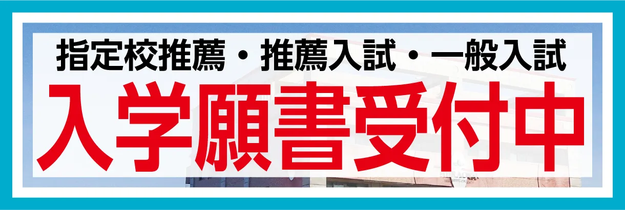 指定校推薦・推薦入試・一般入試 入学願書受付中